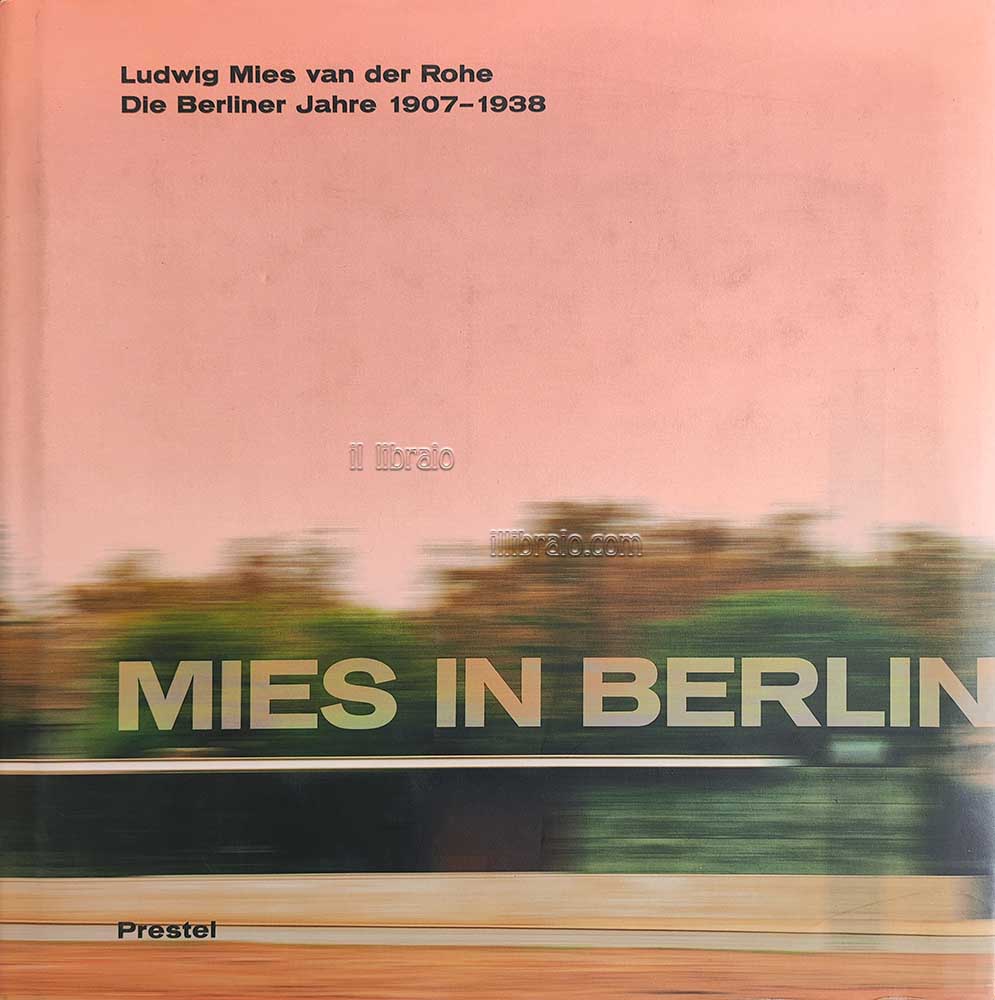 Mies in Berlin. Ludwig Mies van der Rohe. Die Berliner Jahre 1907 - 1938